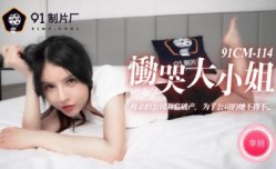 国产AV 91制片厂 91CM114 恸哭大小姐 李丽的啊!