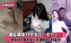 【封神乱伦】酒后爆操19岁女儿！意外露脸！把未经人事的女儿干到脱力~好畜生~但又好刺激~!