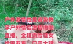 户外激情性爱姿势教学户外情侣激情啪啪直播，全程露脸骚女给狼友看，口交大鸡巴燃情小树林，多体位蹂躏爆草表情好骚